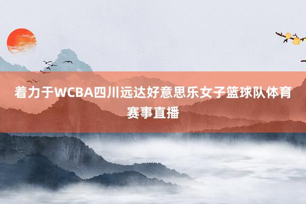 着力于WCBA四川远达好意思乐女子篮球队体育赛事直播