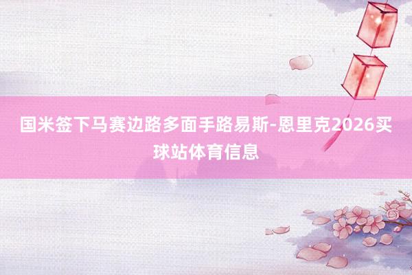国米签下马赛边路多面手路易斯-恩里克2026买球站体育信息