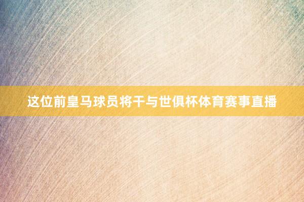 这位前皇马球员将干与世俱杯体育赛事直播