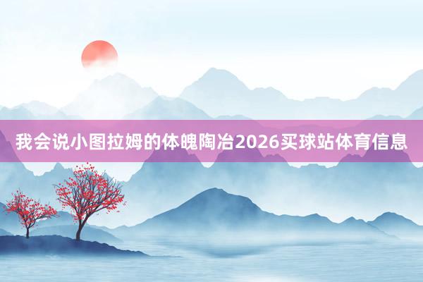 我会说小图拉姆的体魄陶冶2026买球站体育信息