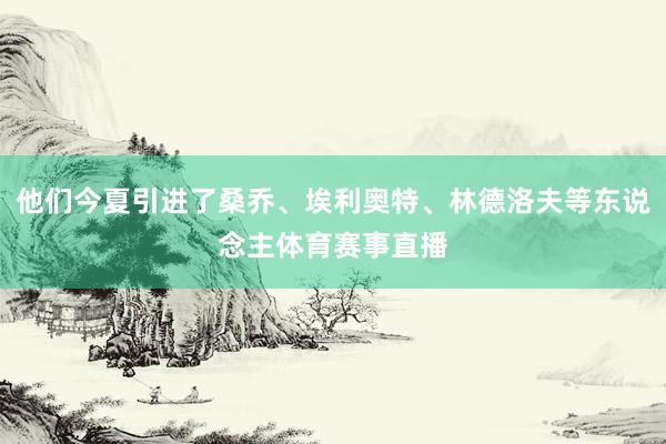 他们今夏引进了桑乔、埃利奥特、林德洛夫等东说念主体育赛事直播