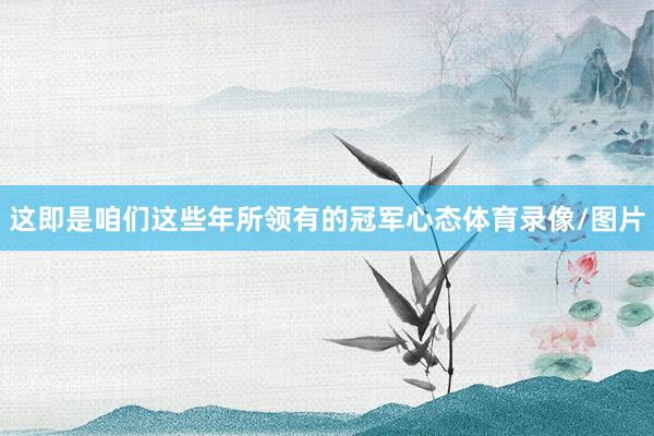 这即是咱们这些年所领有的冠军心态体育录像/图片