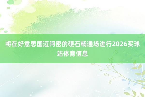 将在好意思国迈阿密的硬石畅通场进行2026买球站体育信息