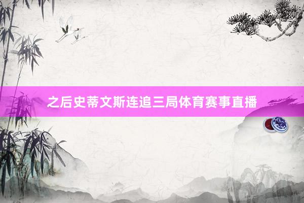 之后史蒂文斯连追三局体育赛事直播