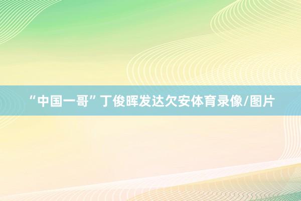 “中国一哥”丁俊晖发达欠安体育录像/图片