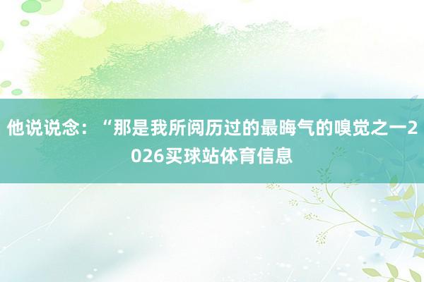 他说说念：“那是我所阅历过的最晦气的嗅觉之一2026买球站体育信息