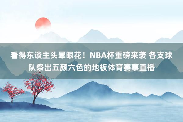 看得东谈主头晕眼花！NBA杯重磅来袭 各支球队祭出五颜六色的地板体育赛事直播
