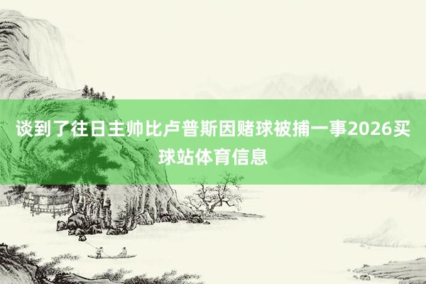 谈到了往日主帅比卢普斯因赌球被捕一事2026买球站体育信息