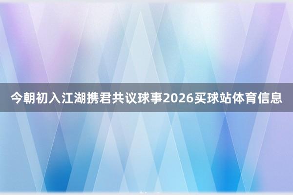 今朝初入江湖携君共议球事2026买球站体育信息