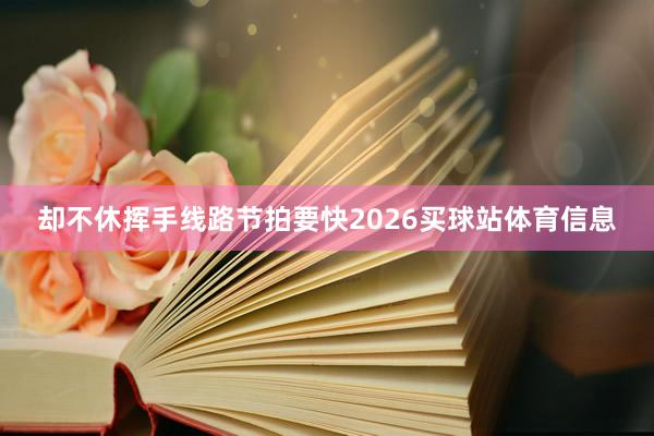 却不休挥手线路节拍要快2026买球站体育信息