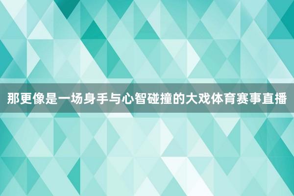 那更像是一场身手与心智碰撞的大戏体育赛事直播