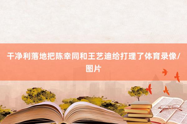 干净利落地把陈幸同和王艺迪给打理了体育录像/图片
