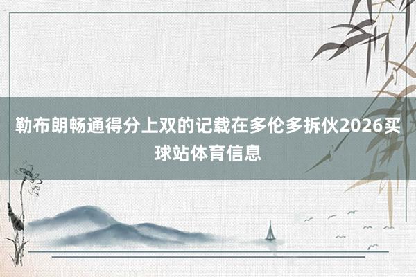 勒布朗畅通得分上双的记载在多伦多拆伙2026买球站体育信息