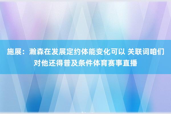 施展：瀚森在发展定约体能变化可以 关联词咱们对他还得普及条件体育赛事直播