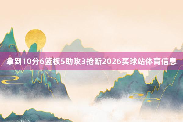 拿到10分6篮板5助攻3抢断2026买球站体育信息