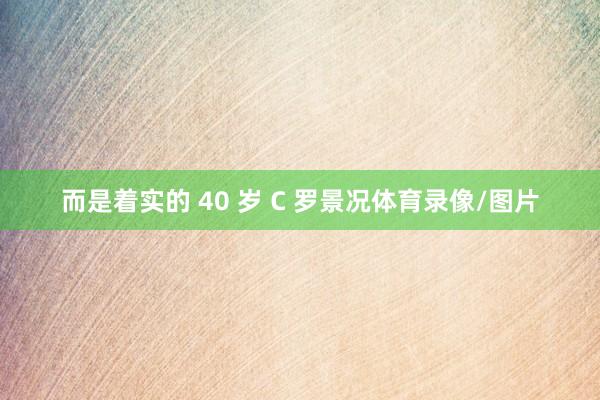 而是着实的 40 岁 C 罗景况体育录像/图片