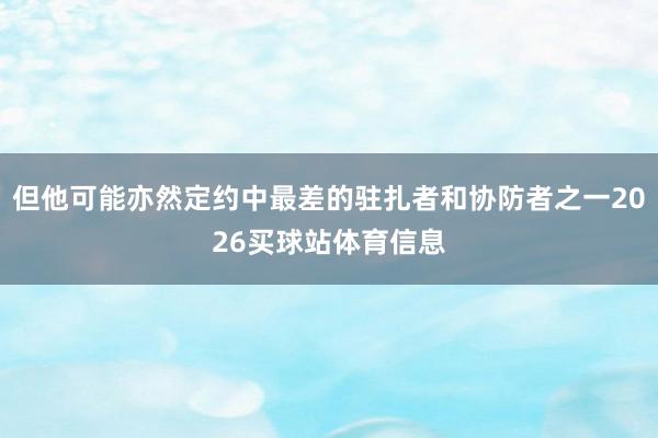 但他可能亦然定约中最差的驻扎者和协防者之一2026买球站体育信息