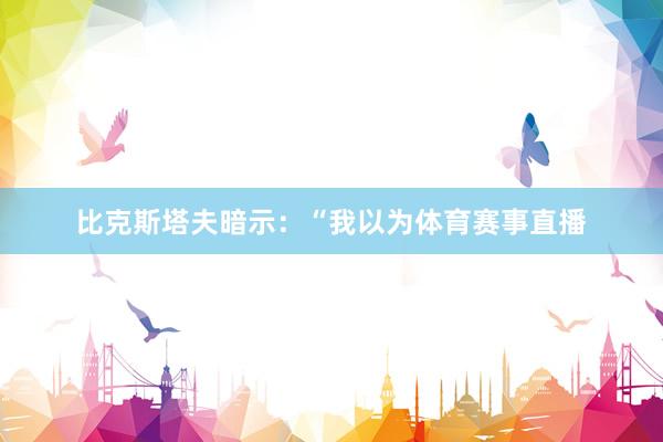 比克斯塔夫暗示：“我以为体育赛事直播