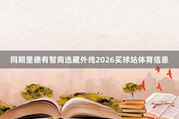 同期里德有智商选藏外线2026买球站体育信息