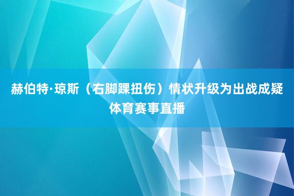 赫伯特·琼斯（右脚踝扭伤）情状升级为出战成疑体育赛事直播