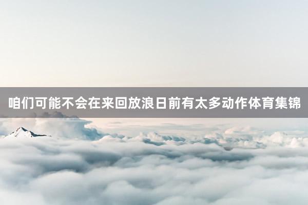 咱们可能不会在来回放浪日前有太多动作体育集锦