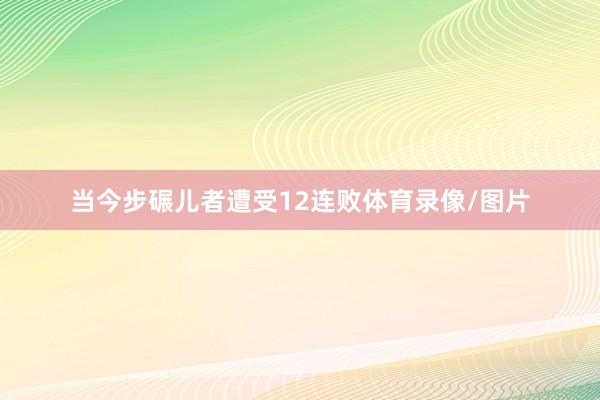 当今步碾儿者遭受12连败体育录像/图片