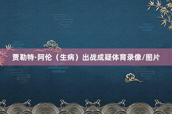 贾勒特·阿伦（生病）出战成疑体育录像/图片