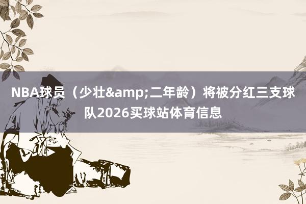 NBA球员（少壮&二年龄）将被分红三支球队2026买球站体育信息
