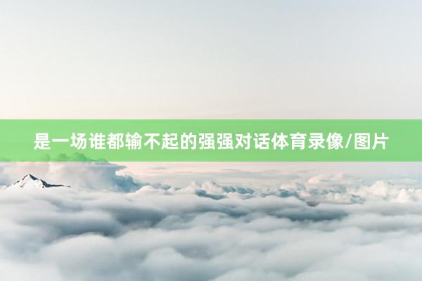 是一场谁都输不起的强强对话体育录像/图片