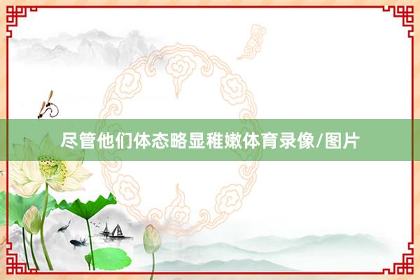 尽管他们体态略显稚嫩体育录像/图片