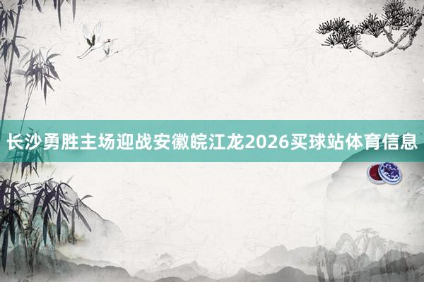 长沙勇胜主场迎战安徽皖江龙2026买球站体育信息