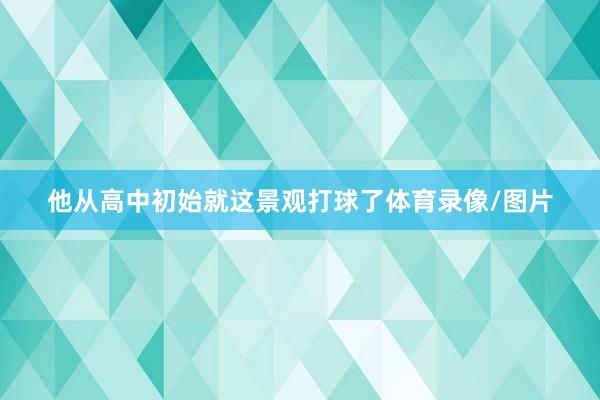 他从高中初始就这景观打球了体育录像/图片
