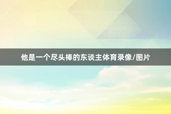 他是一个尽头棒的东谈主体育录像/图片