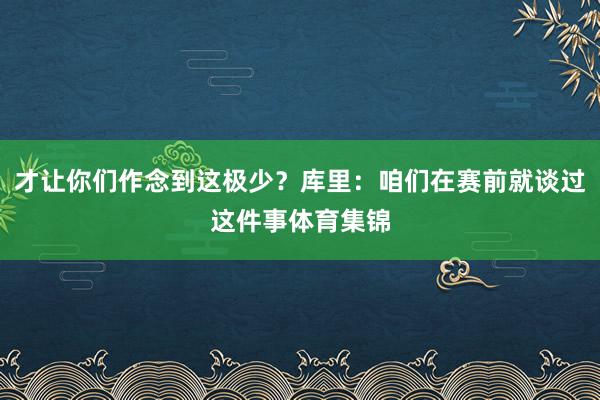 才让你们作念到这极少?库里:咱们在赛前就谈过这件事体育集锦