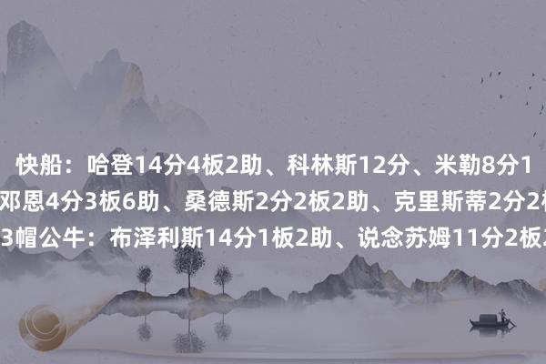 快船:哈登14分4板2助、科林斯12分、米勒8分1板2助、祖巴茨7分6板、邓恩4分3板6助、桑德斯2分2板2助、克里斯蒂2分2板、巴图姆1板、洛佩斯3帽公牛:布泽利斯14分1板2助、说念苏姆11分2板2助、怀特10分4助、许尔特9分2板1助、武切维奇8分8板3助、特雷·琼斯7分4板3助、史姑娘6分8板、特里5分2板3助 体育录像/图片