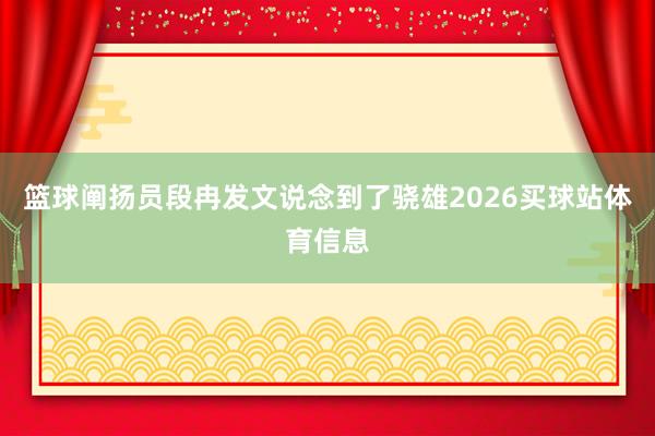 篮球阐扬员段冉发文说念到了骁雄2026买球站体育信息
