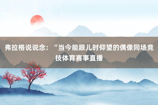 弗拉格说说念：“当今能跟儿时仰望的偶像同场竞技体育赛事直播