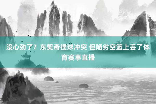 没心劲了?东契奇捏球冲突 但陋劣空篮上丢了体育赛事直播