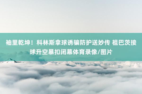 袖里乾坤!科林斯拿球诱骗防护送妙传 祖巴茨接球升空暴扣闭幕体育录像/图片