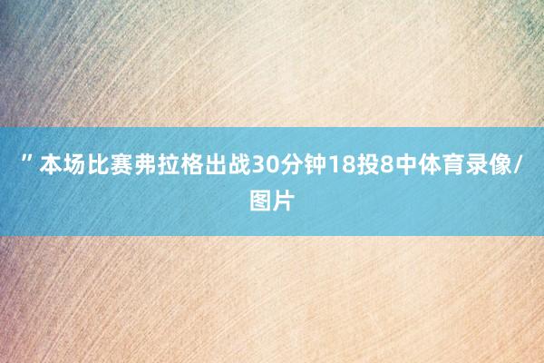 ”本场比赛弗拉格出战30分钟18投8中体育录像/图片