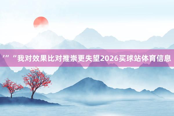 ’”“我对效果比对推崇更失望2026买球站体育信息