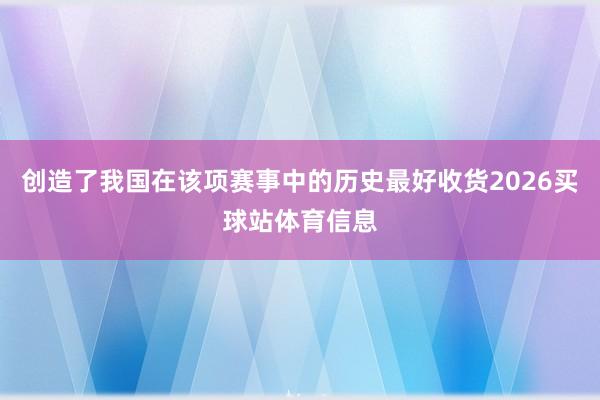 创造了我国在该项赛事中的历史最好收货2026买球站体育信息