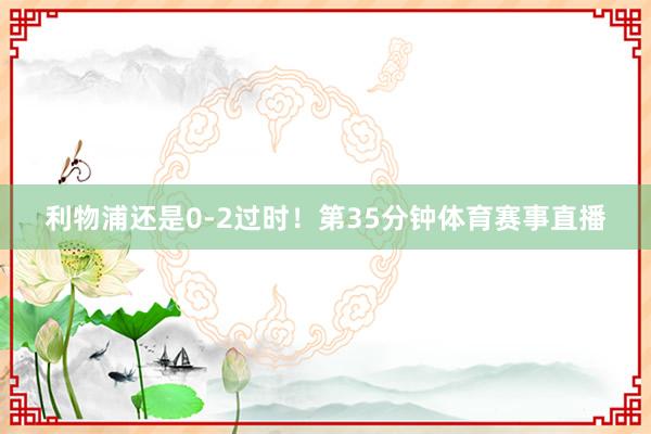 利物浦还是0-2过时！第35分钟体育赛事直播