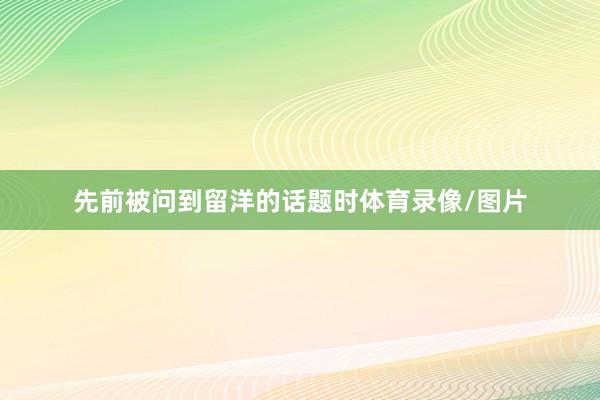 先前被问到留洋的话题时体育录像/图片