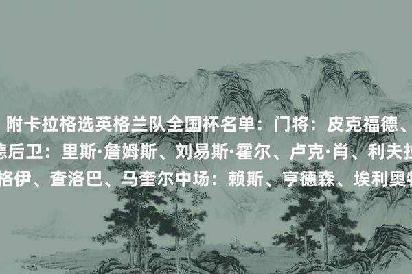 附卡拉格选英格兰队全国杯名单：门将：皮克福德、迪恩·亨德森、特拉福德后卫：里斯·詹姆斯、刘易斯·霍尔、卢克·肖、利夫拉门托、阿诺德、孔萨、格伊、查洛巴、马奎尔中场：赖斯、亨德森、埃利奥特·安德森、梅努、沃顿时尚：凯恩、沃特金斯、萨卡、帕尔默、拉什福德、安东尼·戈登、贝林厄姆、罗杰斯、福登    2026买球站体育信息