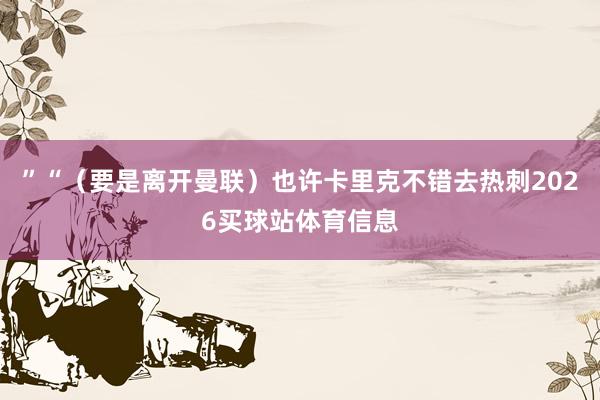 ”“(要是离开曼联)也许卡里克不错去热刺2026买球站体育信息