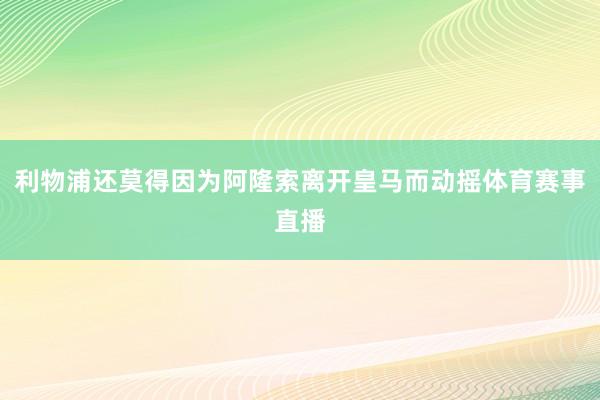 利物浦还莫得因为阿隆索离开皇马而动摇体育赛事直播