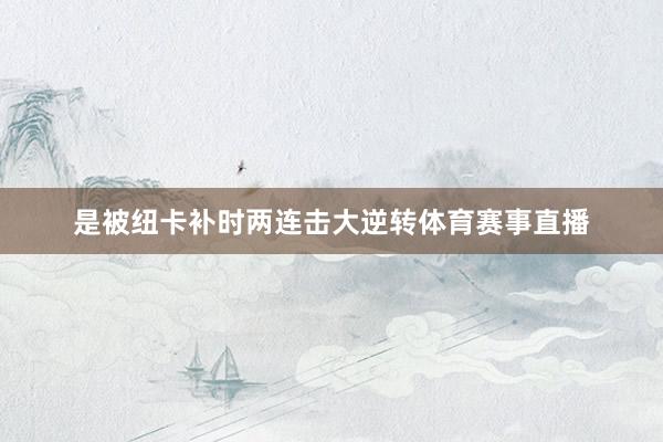 是被纽卡补时两连击大逆转体育赛事直播