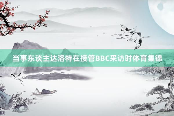 当事东谈主达洛特在接管BBC采访时体育集锦