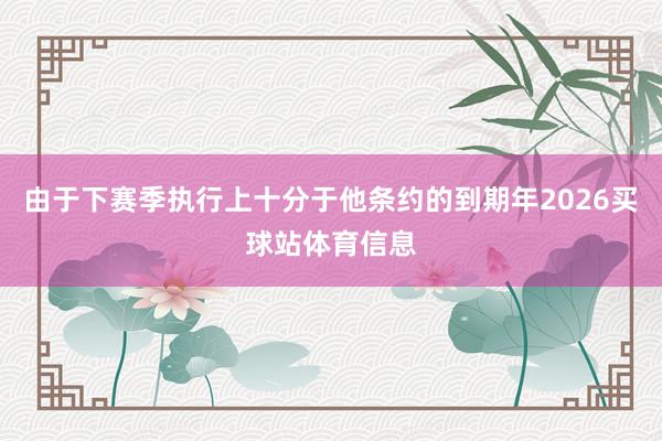 由于下赛季执行上十分于他条约的到期年2026买球站体育信息
